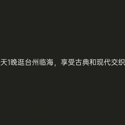 江南寻幽，2天1晚逛台州临海，享受古典和现代交织的烟火生活