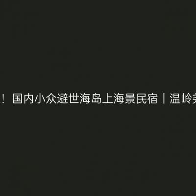 江浙沪2h直达！国内小众避世海岛上海景民宿丨温岭尧珈星罗海野