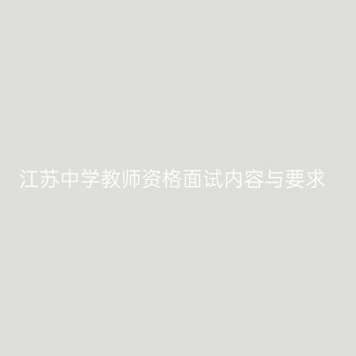 江苏中学教师资格面试内容与要求