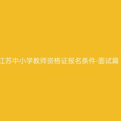 江苏中小学教师资格证报名条件-面试篇