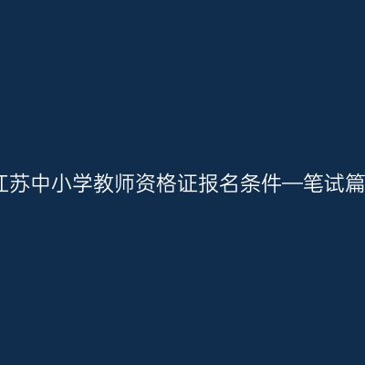 江苏中小学教师资格证报名条件—笔试篇