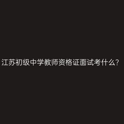 江苏初级中学教师资格证面试考什么？