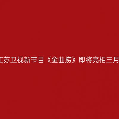 江苏卫视新节目《金曲捞》即将亮相三月