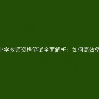 江苏小学教师资格笔试全面解析：如何高效备考？