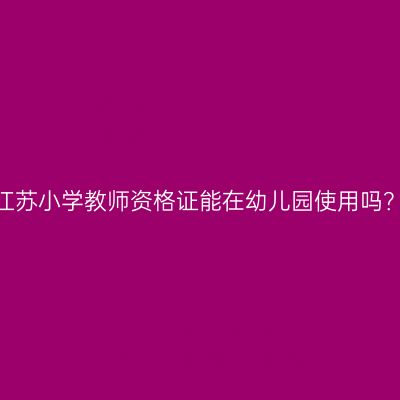 江苏小学教师资格证能在幼儿园使用吗？