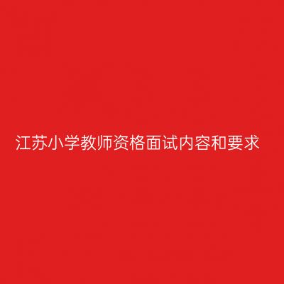 江苏小学教师资格面试内容和要求
