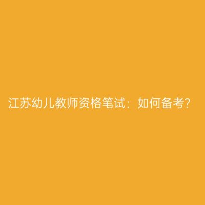 江苏幼儿教师资格笔试：如何备考？