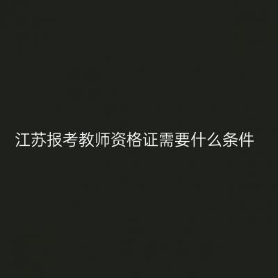 江苏报考教师资格证需要什么条件