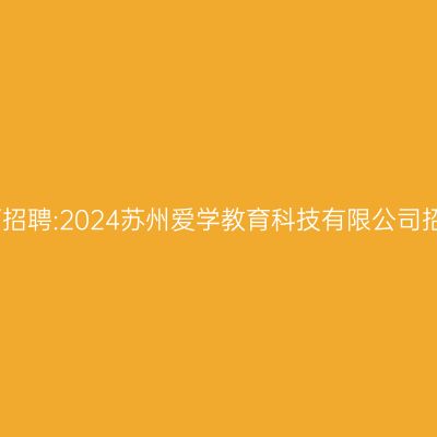 江苏教师招聘:2024苏州爱学教育科技有限公司招聘公告
