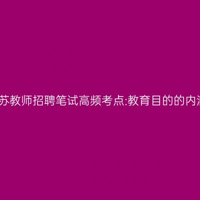 江苏教师招聘笔试高频考点:教育目的的内涵