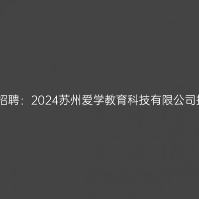 江苏教师招聘：2024苏州爱学教育科技有限公司招聘公告