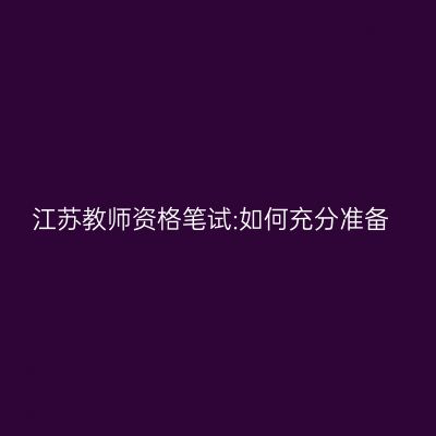 江苏教师资格笔试:如何充分准备