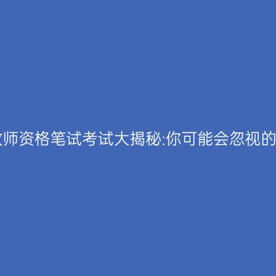 江苏教师资格笔试考试大揭秘:你可能会忽视的细节!