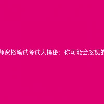 江苏教师资格笔试考试大揭秘：你可能会忽视的细节！