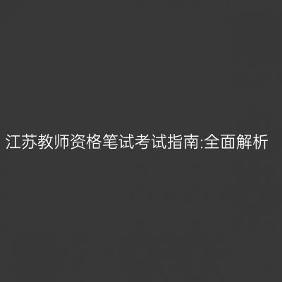 江苏教师资格笔试考试指南:全面解析