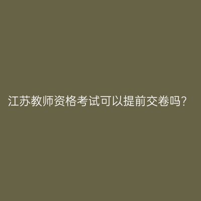 江苏教师资格考试可以提前交卷吗？