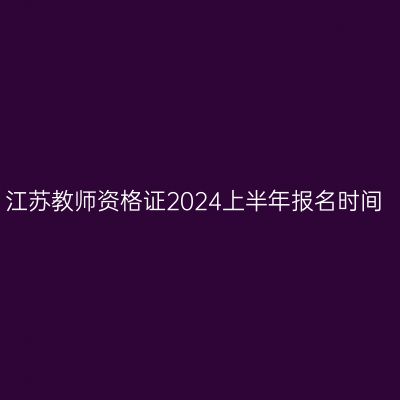 江苏教师资格证2024上半年报名时间