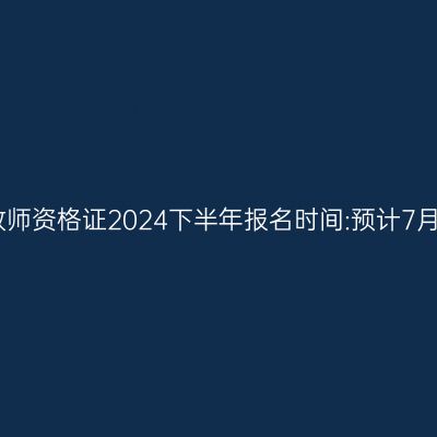 江苏教师资格证2024下半年报名时间:预计7月开始