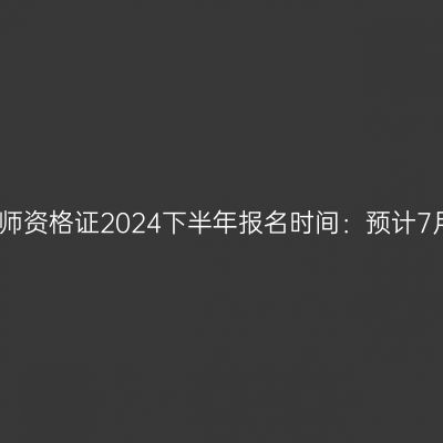 江苏教师资格证2024下半年报名时间：预计7月开始