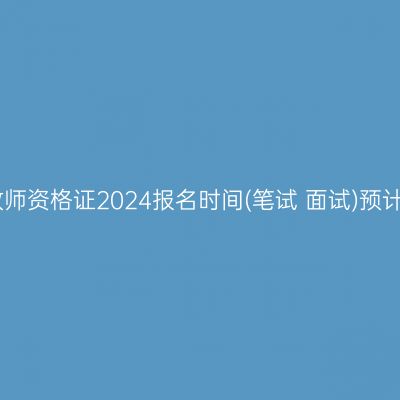 江苏教师资格证2024报名时间(笔试+面试)预计安排