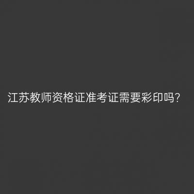 江苏教师资格证准考证需要彩印吗？