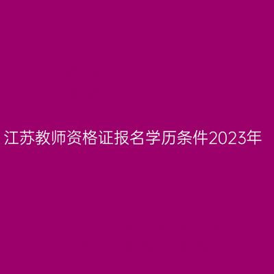江苏教师资格证报名学历条件2023年