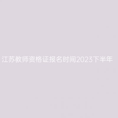 江苏教师资格证报名时间2023下半年