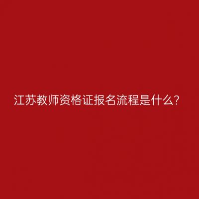 江苏教师资格证报名流程是什么？