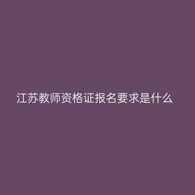江苏教师资格证报名要求是什么