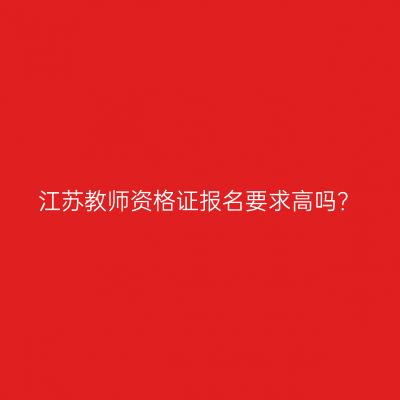 江苏教师资格证报名要求高吗？