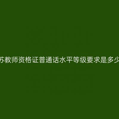 江苏教师资格证普通话水平等级要求是多少？