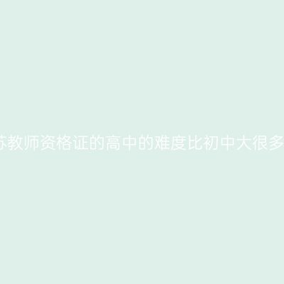 江苏教师资格证的高中的难度比初中大很多吗
