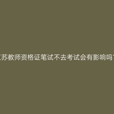 江苏教师资格证笔试不去考试会有影响吗？