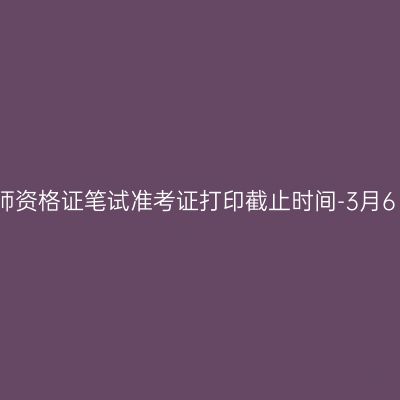 江苏教师资格证笔试准考证打印截止时间-3月6日-11日