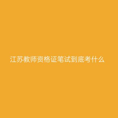 江苏教师资格证笔试到底考什么