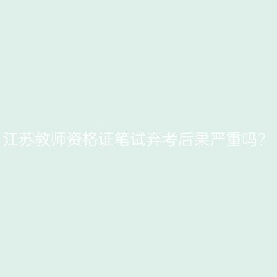 江苏教师资格证笔试弃考后果严重吗？