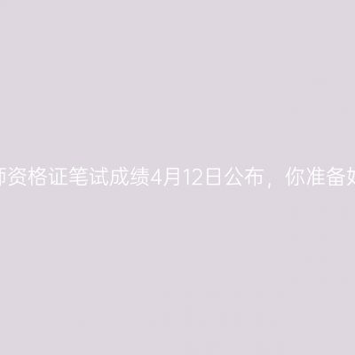 江苏教师资格证笔试成绩4月12日公布，你准备好了吗？