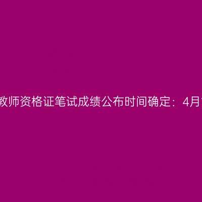 江苏教师资格证笔试成绩公布时间确定：4月12日