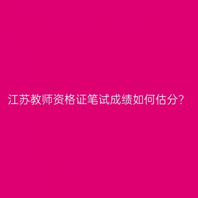 江苏教师资格证笔试成绩如何估分？
