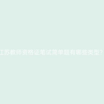 江苏教师资格证笔试简单题有哪些类型？