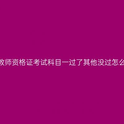 江苏教师资格证考试科目一过了其他没过怎么办？