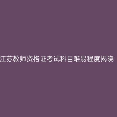 江苏教师资格证考试科目难易程度揭晓