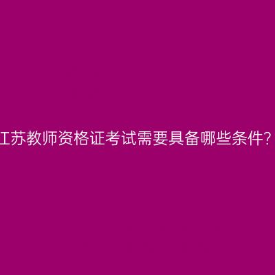 江苏教师资格证考试需要具备哪些条件？