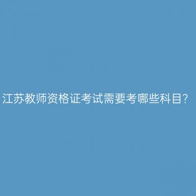 江苏教师资格证考试需要考哪些科目？