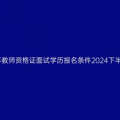 江苏教师资格证面试学历报名条件2024下半年