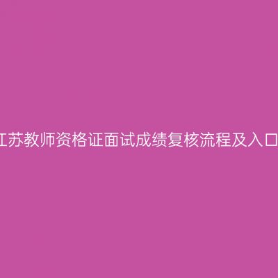 江苏教师资格证面试成绩复核流程及入口