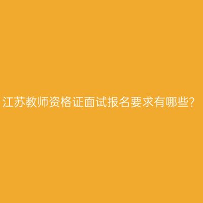 江苏教师资格证面试报名要求有哪些？