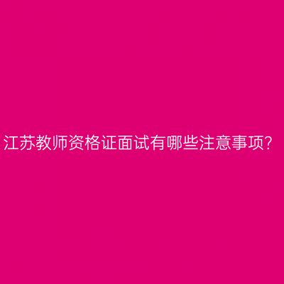 江苏教师资格证面试有哪些注意事项？