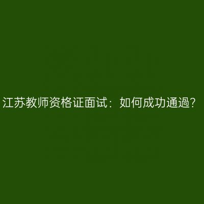 江苏教师资格证面试：如何成功通過？
