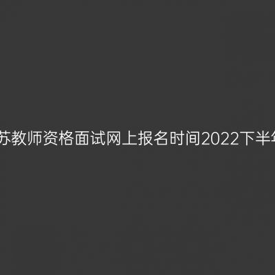 江苏教师资格面试网上报名时间2022下半年